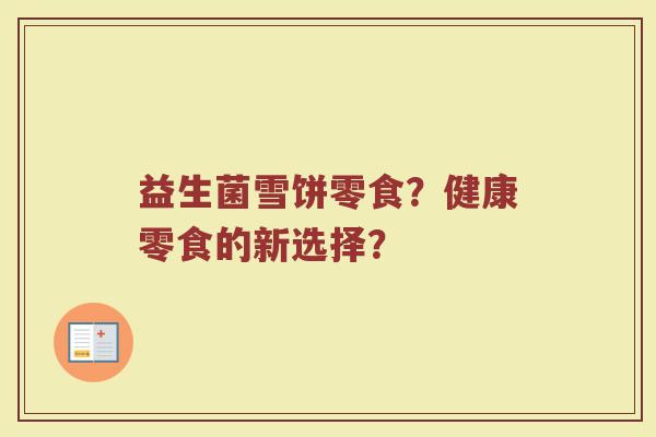 益生菌雪饼零食?健康零食的新选择?