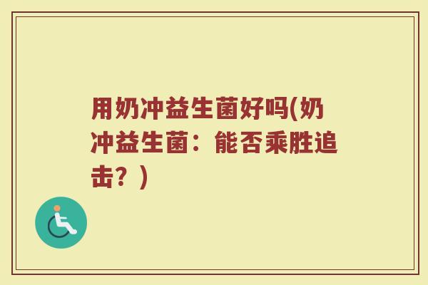 用奶冲益生菌好吗(奶冲益生菌:能否乘胜追击?)