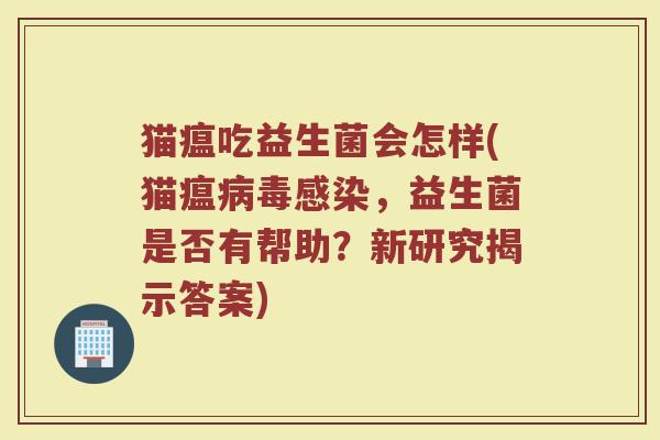 猫瘟吃益生菌会怎样(猫瘟病毒感染,益生菌是否有帮助?新研究揭示答案)