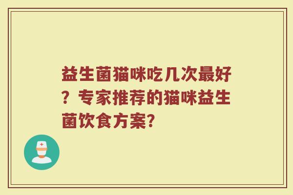 益生菌猫咪吃几次最好?专家推荐的猫咪益生菌饮食方案?