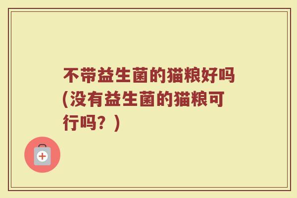 不带益生菌的猫粮好吗(没有益生菌的猫粮可行吗？)