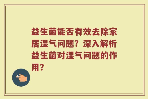 益生菌能否有效去除家居湿气问题?深入解析益生菌对湿气问题的作用?