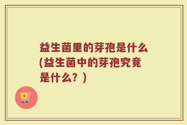 益生菌里的芽孢是什么(益生菌中的芽孢究竟是什么?)