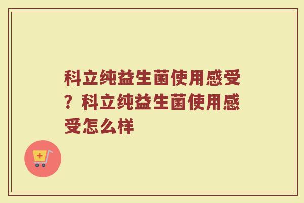 科立纯益生菌使用感受?科立纯益生菌使用感受怎么样