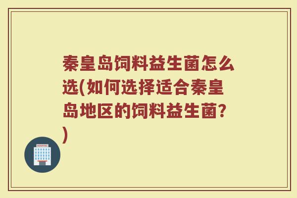 秦皇岛饲料益生菌怎么选(如何选择适合秦皇岛地区的饲料益生菌？)