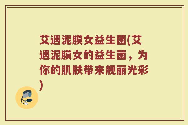 艾遇泥膜女益生菌(艾遇泥膜女的益生菌，为你的肌肤带来靓丽光彩)