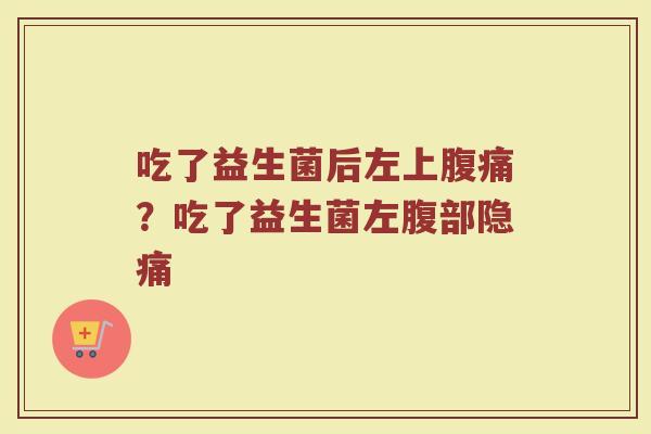 吃了益生菌后左上腹痛?吃了益生菌左腹部隐痛