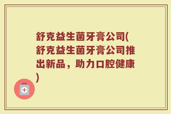 舒克益生菌牙膏公司(舒克益生菌牙膏公司推出新品,助力口腔健康)