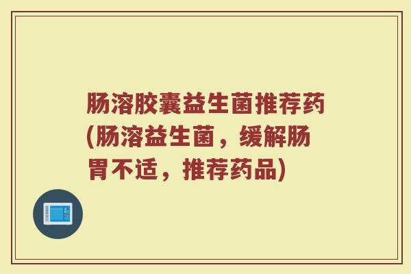 肠溶胶囊益生菌推荐药(肠溶益生菌，缓解肠胃不适，推荐药品)