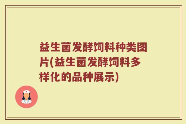 益生菌发酵饲料种类图片(益生菌发酵饲料多样化的品种展示)