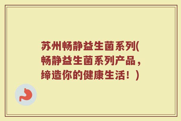 苏州畅静益生菌系列(畅静益生菌系列产品,缔造你的健康生活!)