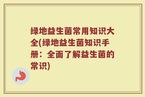 绿地益生菌常用知识大全(绿地益生菌知识手册：全面了解益生菌的常识)