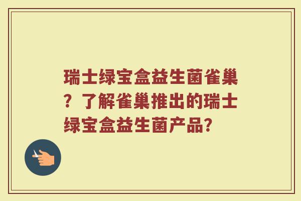 瑞士绿宝盒益生菌雀巢?了解雀巢推出的瑞士绿宝盒益生菌产品?