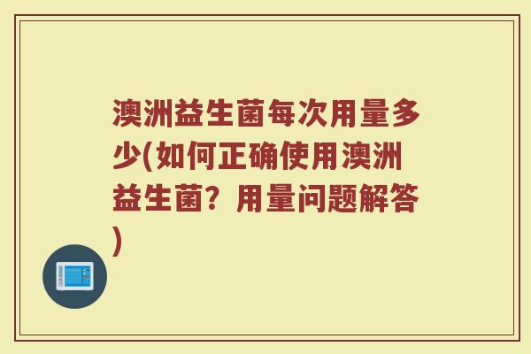 澳洲益生菌每次用量多少(如何正确使用澳洲益生菌?用量问题解答)