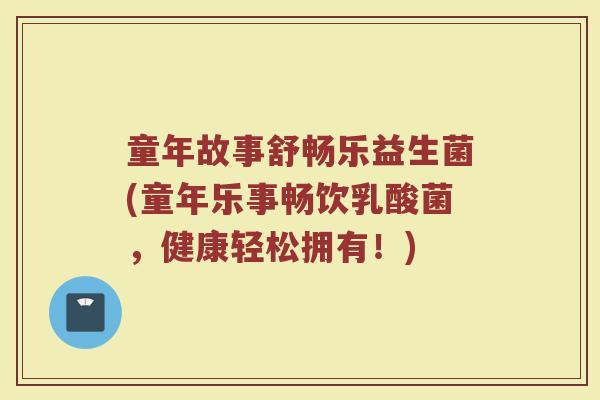 童年故事舒畅乐益生菌(童年乐事畅饮乳酸菌，健康轻松拥有！)
