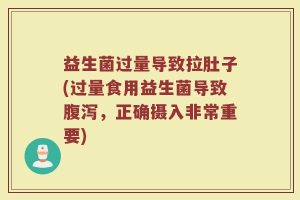 益生菌过量导致拉肚子(过量食用益生菌导致腹泻,正确摄入非常重要)