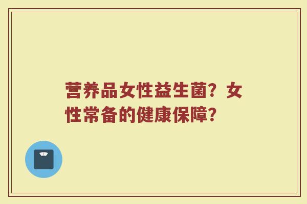 营养品女性益生菌?女性常备的健康保障?
