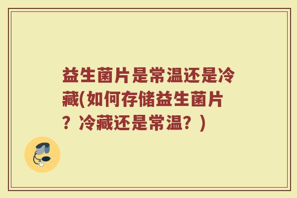 益生菌片是常温还是冷藏(如何存储益生菌片?冷藏还是常温?)