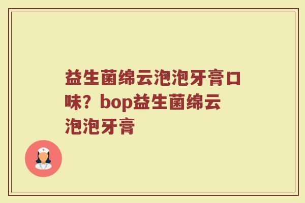 益生菌绵云泡泡牙膏口味?bop益生菌绵云泡泡牙膏