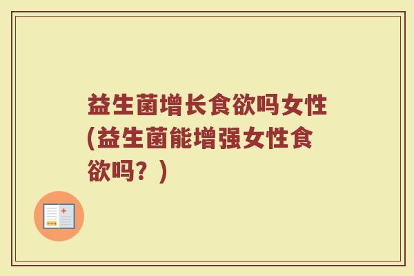 益生菌增长食欲吗女性(益生菌能增强女性食欲吗?)