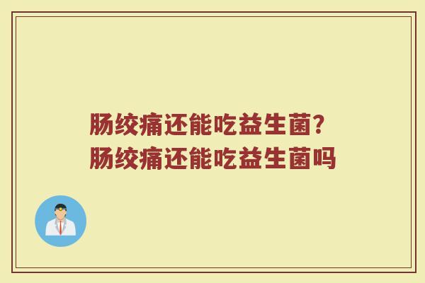 肠绞痛还能吃益生菌?肠绞痛还能吃益生菌吗