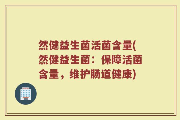然健益生菌活菌含量(然健益生菌:保障活菌含量,维护肠道健康) 然健益生菌活菌含量(然健益生菌:保障活菌含量,维护肠道健康)