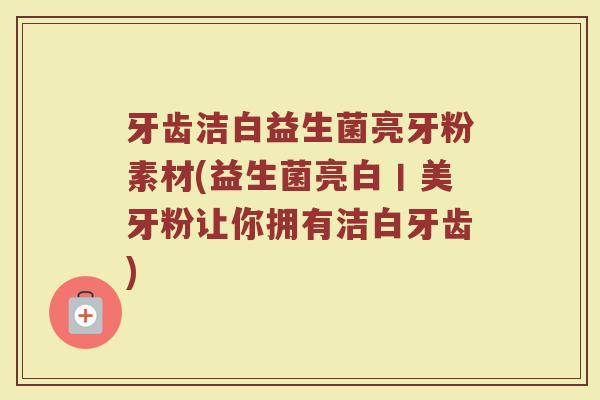 牙齿洁白益生菌亮牙粉素材(益生菌亮白丨美牙粉让你拥有洁白牙齿)
