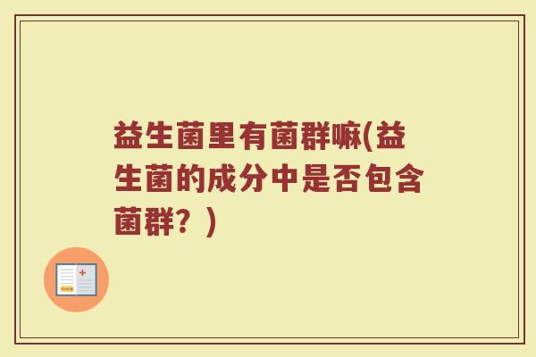 益生菌里有菌群嘛(益生菌的成分中是否包含菌群?)
