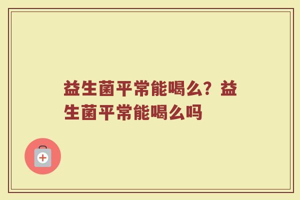 益生菌平常能喝么?益生菌平常能喝么吗