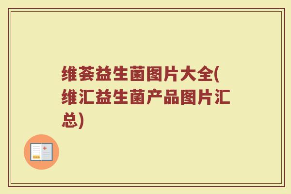 维荟益生菌图片大全(维汇益生菌产品图片汇总) 维荟益生菌图片大全(维汇益生菌产品图片汇总)