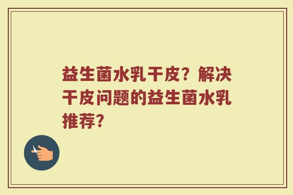益生菌水乳干皮?解决干皮问题的益生菌水乳推荐?