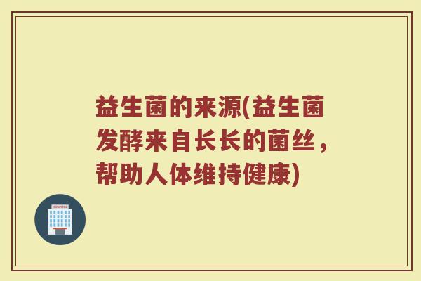 益生菌的来源(益生菌发酵来自长长的菌丝,帮助人体维持健康)
