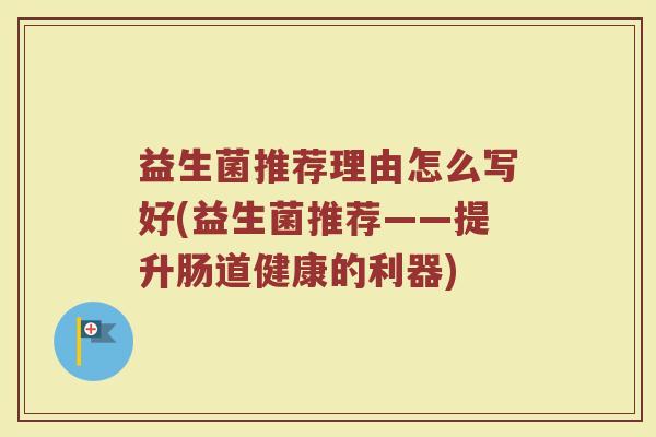 益生菌推荐理由怎么写好(益生菌推荐——提升肠道健康的利器) 益生菌推荐理由怎么写好(益生菌推荐——提升肠道健康的利器)