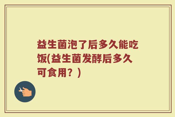 益生菌泡了后多久能吃饭(益生菌发酵后多久可食用?)