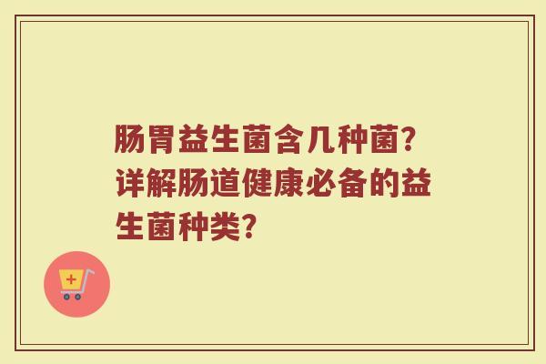 肠胃益生菌含几种菌?详解肠道健康必备的益生菌种类? 肠胃益生菌含几种菌?详解肠道健康必备的益生菌种类?