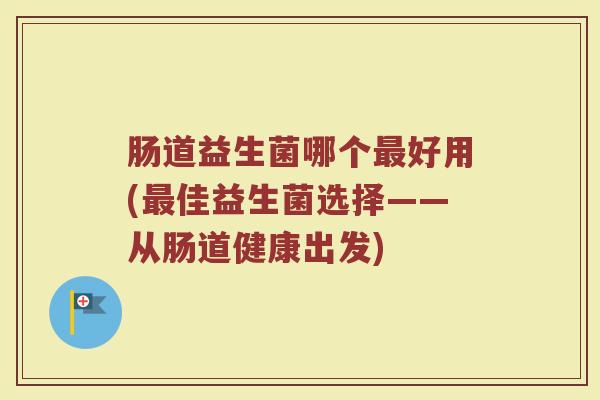 肠道益生菌哪个好用(佳益生菌选择——从肠道健康出发) 肠道益生菌哪个好用(佳益生菌选择——从肠道健康出发)