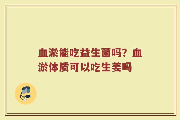血淤能吃益生菌吗？血淤体质可以吃生姜吗