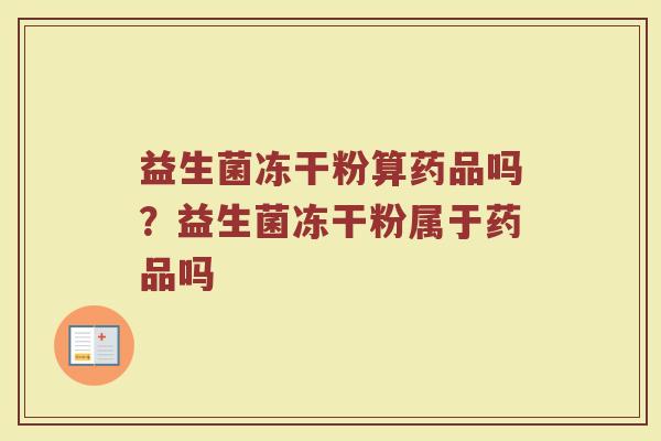 益生菌冻干粉算药品吗?益生菌冻干粉属于药品吗