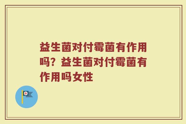益生菌对付霉菌有作用吗?益生菌对付霉菌有作用吗女性 益生菌对付霉菌有作用吗?益生菌对付霉菌有作用吗女性