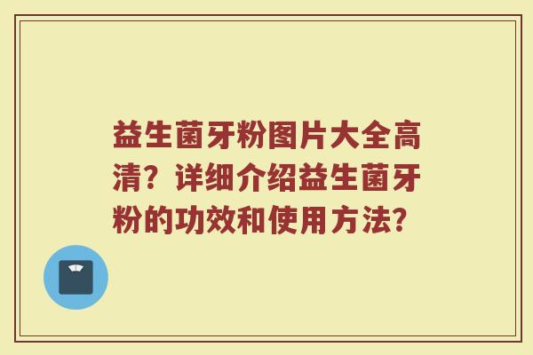 益生菌牙粉图片大全高清?详细介绍益生菌牙粉的功效和使用方法?