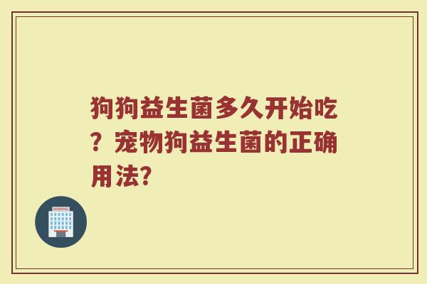 狗狗益生菌多久开始吃？宠物狗益生菌的正确用法？
