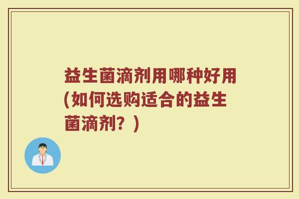 益生菌滴剂用哪种好用(如何选购适合的益生菌滴剂?)