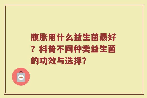 腹胀用什么益生菌最好?科普不同种类益生菌的功效与选择?