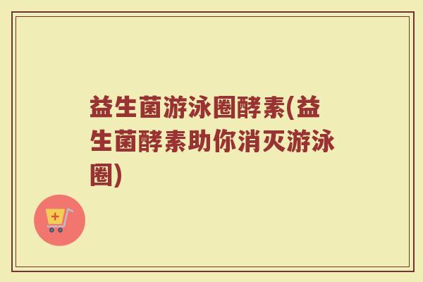 益生菌游泳圈酵素(益生菌酵素助你消灭游泳圈)