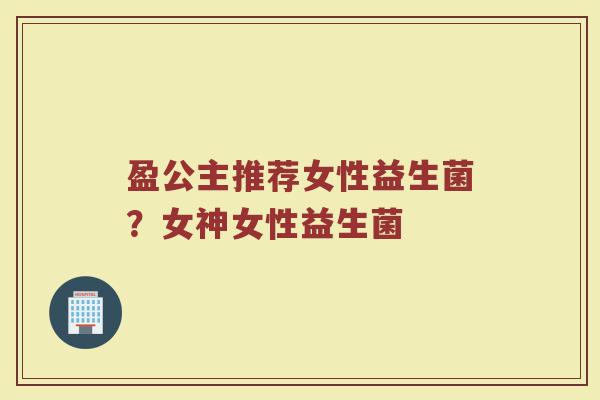 盈公主推荐女性益生菌?女神女性益生菌
