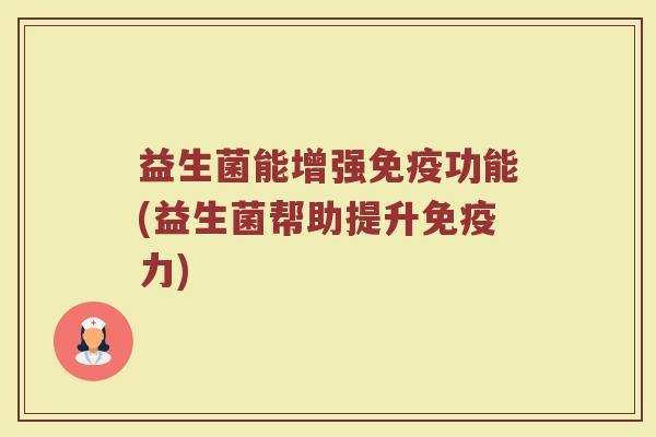 益生菌能增强免疫功能(益生菌帮助提升免疫力)