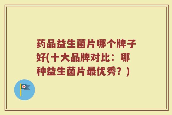 药品益生菌片哪个牌子好(十大品牌对比:哪种益生菌片最优秀?)