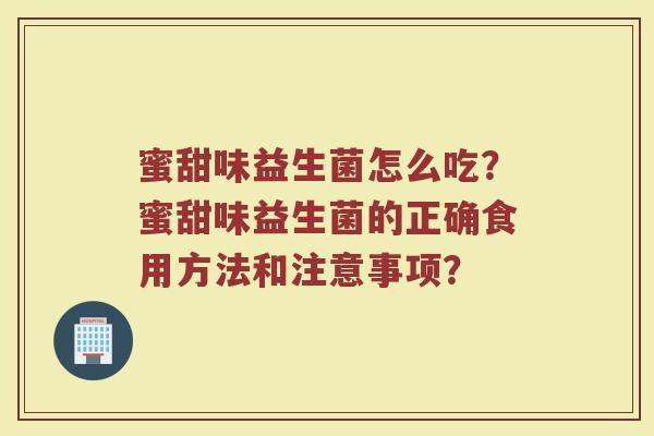 蜜甜味益生菌怎么吃?蜜甜味益生菌的正确食用方法和注意事项? 蜜甜味益生菌怎么吃?蜜甜味益生菌的正确食用方法和注意事项?