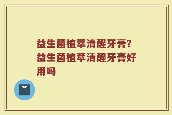 益生菌植萃清醒牙膏?益生菌植萃清醒牙膏好用吗