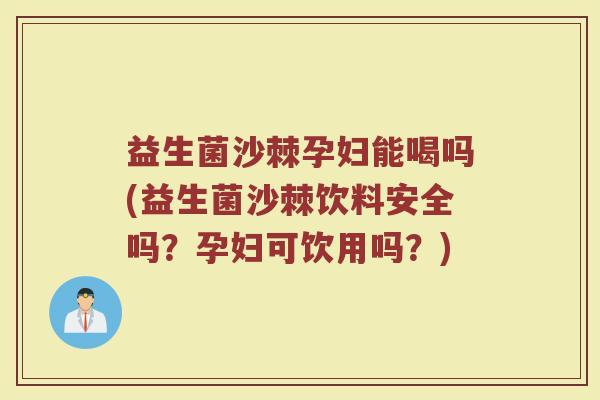 益生菌沙棘孕妇能喝吗(益生菌沙棘饮料安全吗？孕妇可饮用吗？)